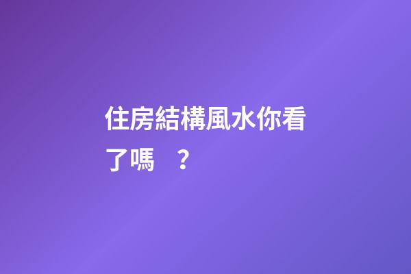 住房結構風水你看了嗎？